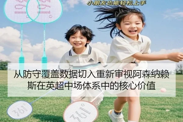 从防守覆盖数据切入重新审视阿森纳赖斯在英超中场体系中的核心价值