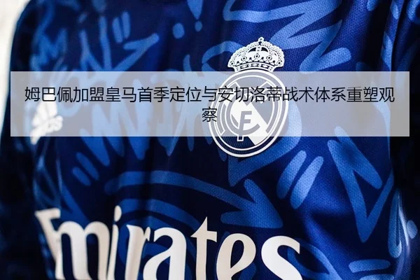 姆巴佩加盟皇马首季定位与安切洛蒂战术体系重塑观察