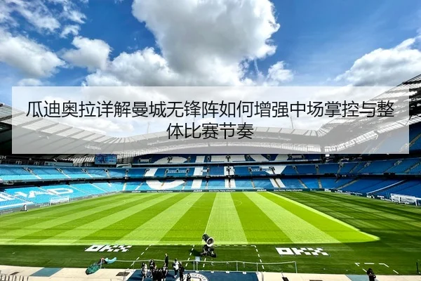 瓜迪奥拉详解曼城无锋阵如何增强中场掌控与整体比赛节奏