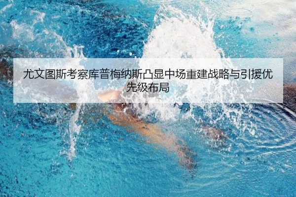 尤文图斯考察库普梅纳斯凸显中场重建战略与引援优先级布局