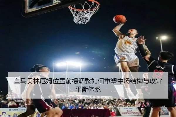 皇马贝林厄姆位置前提调整如何重塑中场结构与攻守平衡体系