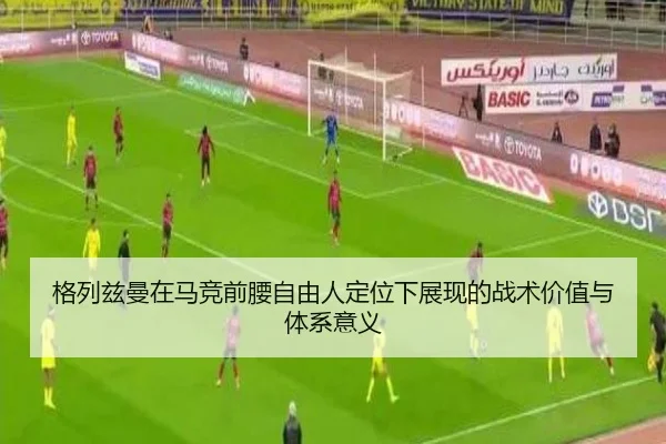 格列兹曼在马竞前腰自由人定位下展现的战术价值与体系意义