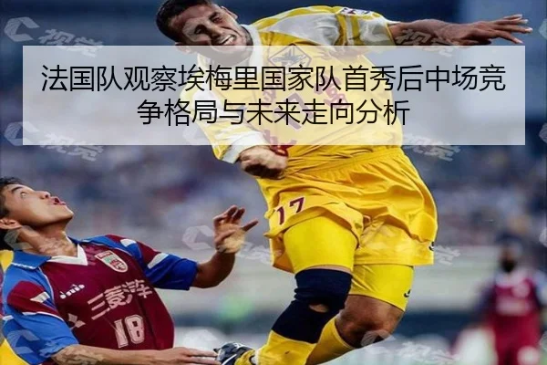 法国队观察埃梅里国家队首秀后中场竞争格局与未来走向分析