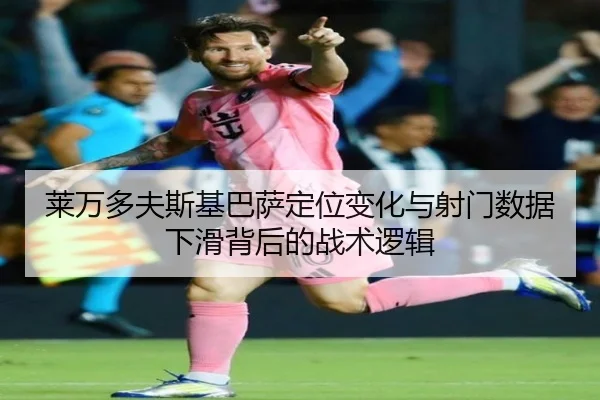 莱万多夫斯基巴萨定位变化与射门数据下滑背后的战术逻辑