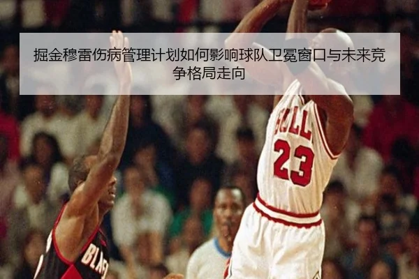掘金穆雷伤病管理计划如何影响球队卫冕窗口与未来竞争格局走向