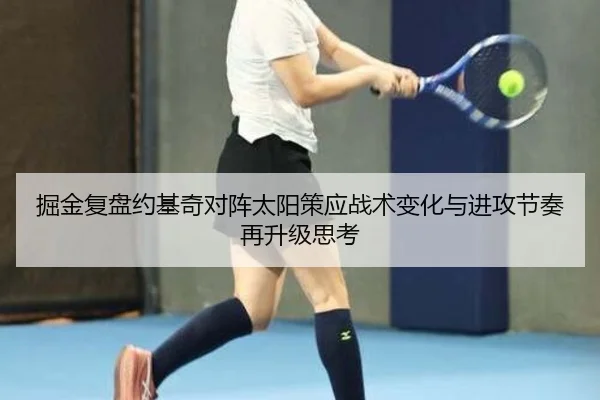 掘金复盘约基奇对阵太阳策应战术变化与进攻节奏再升级思考