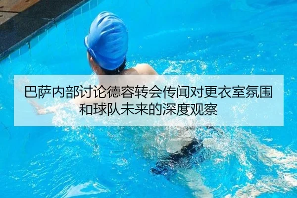 巴萨内部讨论德容转会传闻对更衣室氛围和球队未来的深度观察