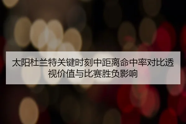 太阳杜兰特关键时刻中距离命中率对比透视价值与比赛胜负影响