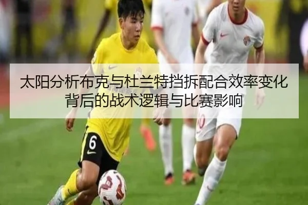 太阳分析布克与杜兰特挡拆配合效率变化背后的战术逻辑与比赛影响
