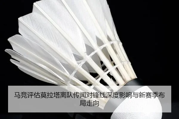 马竞评估莫拉塔离队传闻对锋线深度影响与新赛季布局走向