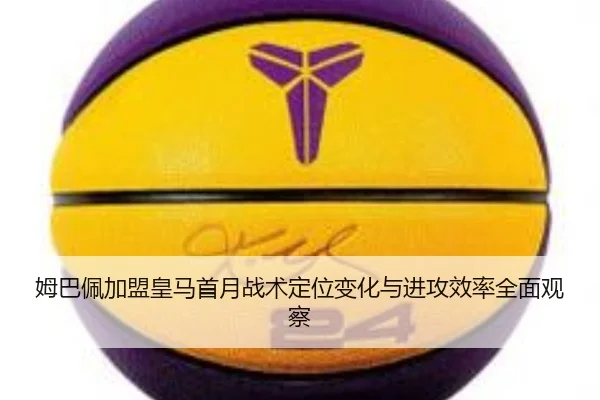 姆巴佩加盟皇马首月战术定位变化与进攻效率全面观察