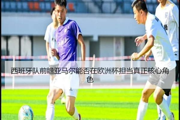 西班牙队前瞻亚马尔能否在欧洲杯担当真正核心角色