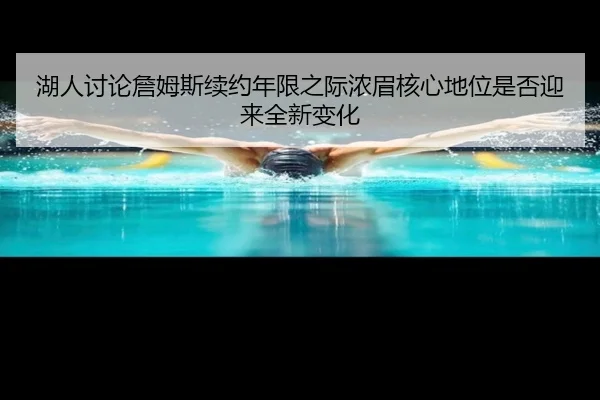湖人讨论詹姆斯续约年限之际浓眉核心地位是否迎来全新变化