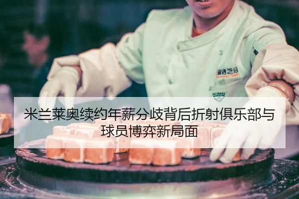米兰莱奥续约年薪分歧背后折射俱乐部与球员博弈新局面