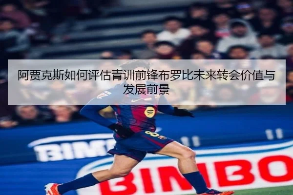 阿贾克斯如何评估青训前锋布罗比未来转会价值与发展前景