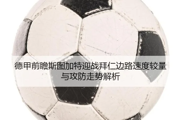 德甲前瞻斯图加特迎战拜仁边路速度较量与攻防走势解析