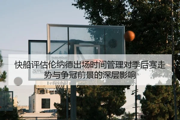 快船评估伦纳德出场时间管理对季后赛走势与争冠前景的深层影响