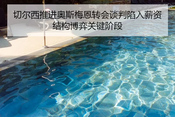 切尔西推进奥斯梅恩转会谈判陷入薪资结构博弈关键阶段