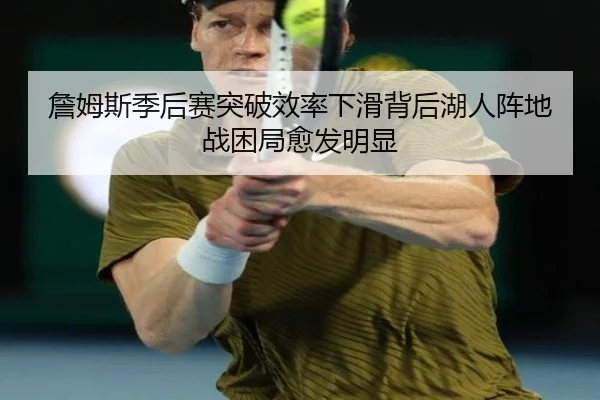 詹姆斯季后赛突破效率下滑背后湖人阵地战困局愈发明显