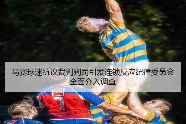马赛球迷抗议裁判判罚引发连锁反应纪律委员会全面介入调查