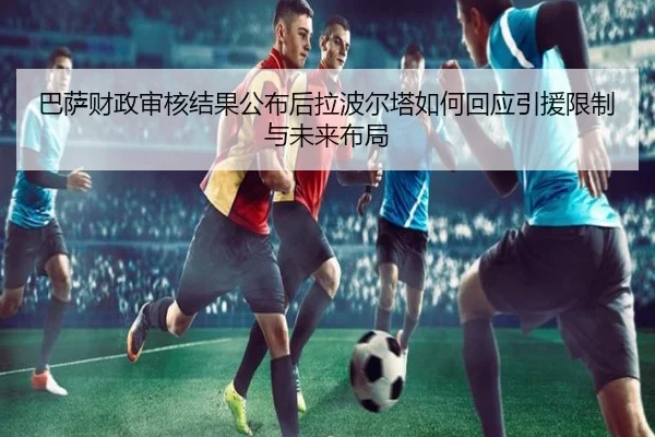 巴萨财政审核结果公布后拉波尔塔如何回应引援限制与未来布局
