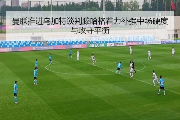 曼联推进乌加特谈判滕哈格着力补强中场硬度与攻守平衡