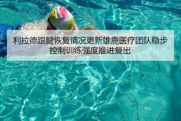 利拉德跟腱恢复情况更新雄鹿医疗团队稳步控制训练强度推进复出